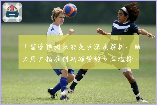 「雷速预测功能亮点深度解析，助力用户精准判断趋势的专业选择」