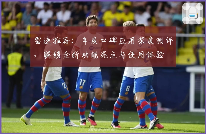 雷速推荐：年度口碑应用深度测评，解锁全新功能亮点与使用体验