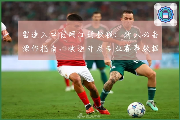 雷速入口官网注册教程：新人必备操作指南，快速开启专业赛事数据体验