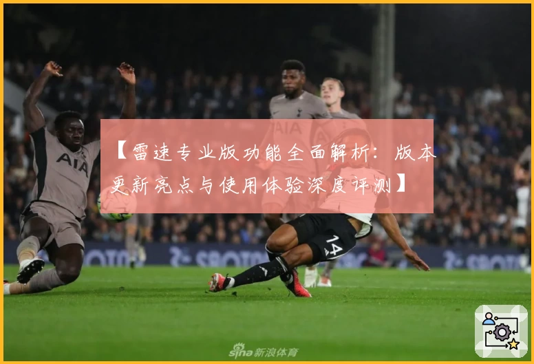 【雷速专业版功能全面解析：版本更新亮点与使用体验深度评测】