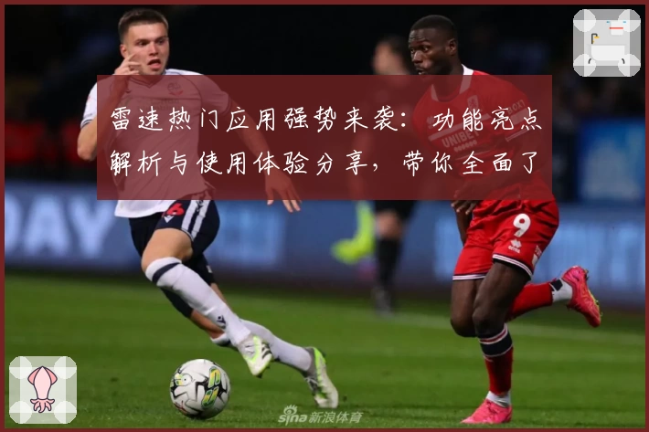 雷速热门应用强势来袭：功能亮点解析与使用体验分享，带你全面了解新版特色