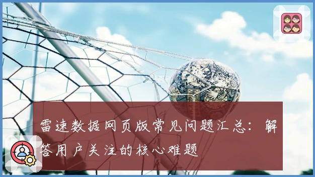 雷速数据网页版常见问题汇总:解答用户关注的核心难题