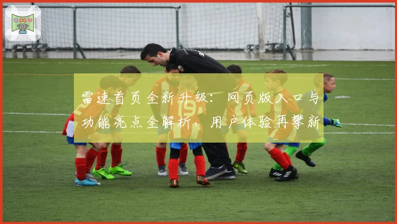 雷速首页全新升级：网页版入口与功能亮点全解析，用户体验再攀新高