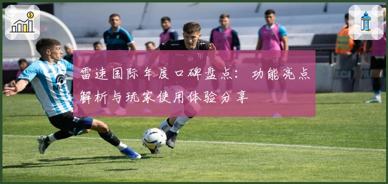 雷速国际年度口碑盘点：功能亮点解析与玩家使用体验分享