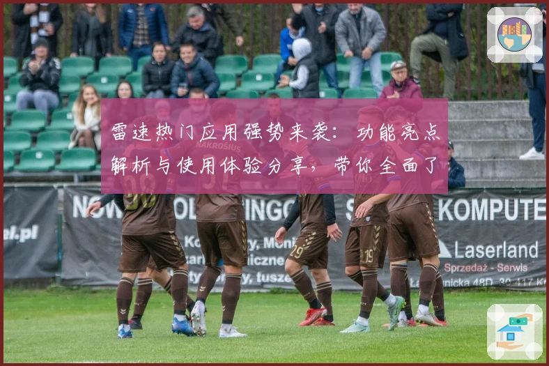 雷速热门应用强势来袭：功能亮点解析与使用体验分享，带你全面了解新版特色