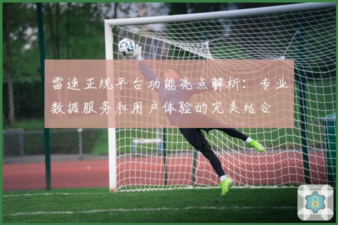 雷速正规平台功能亮点解析：专业数据服务和用户体验的完美结合