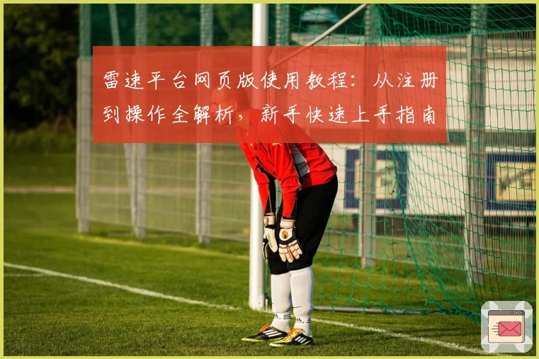 雷速平台网页版使用教程：从注册到操作全解析，新手快速上手指南